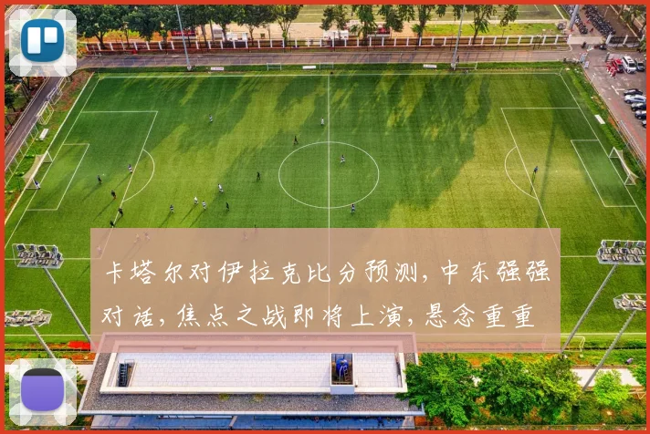 卡塔尔对伊拉克比分预测,中东强强对话,焦点之战即将上演,悬念重重