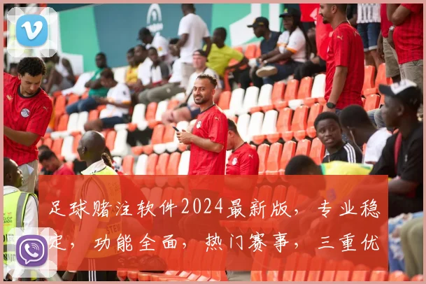 足球赌注软件2024最新版,专业稳定,功能全面,热门赛事,三重优惠,必看
