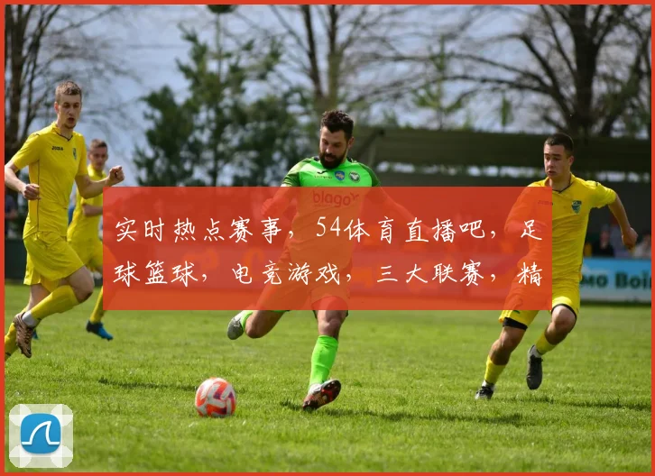 实时热点赛事，54体育直播吧，足球篮球，电竞游戏，三大联赛，精彩不停歇，直播不止，关注即享