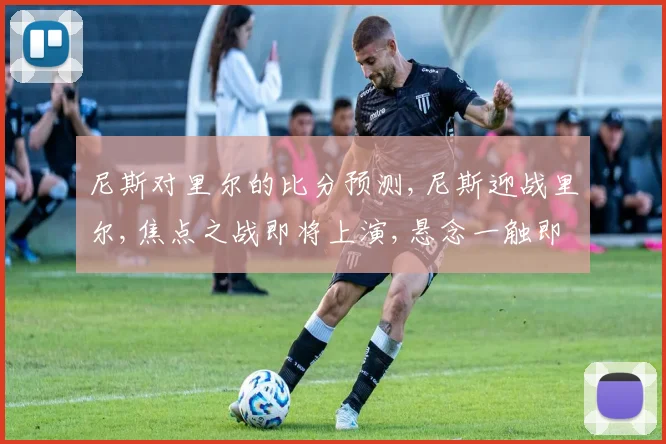 尼斯对里尔的比分预测,尼斯迎战里尔,焦点之战即将上演,悬念一触即发,拭目以待