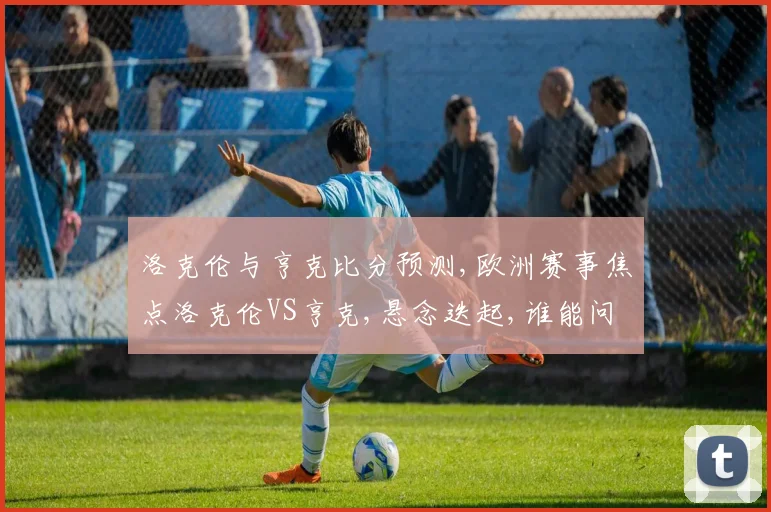 洛克伦与亨克比分预测,欧洲赛事焦点洛克伦VS亨克,悬念迭起,谁能问鼎
